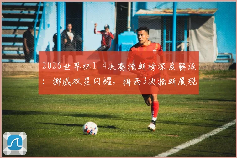 2026世界杯1_4决赛抢断榜深度解读：挪威双星闪耀，梅西3次抢断展现防守价值
