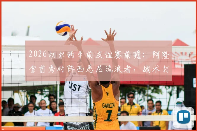 2026切尔西季前友谊赛前瞻：阿隆索首秀对阵西悉尼流浪者，战术打法与实力差距全解析