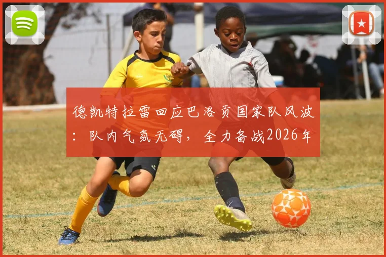 德凯特拉雷回应巴洛贡国家队风波：队内气氛无碍，全力备战2026年对阵西班牙关键战