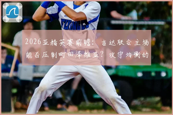 2026亚精英赛前瞻:吉达联合主场能否压制町田泽维亚?攻守均衡的町田面临考验