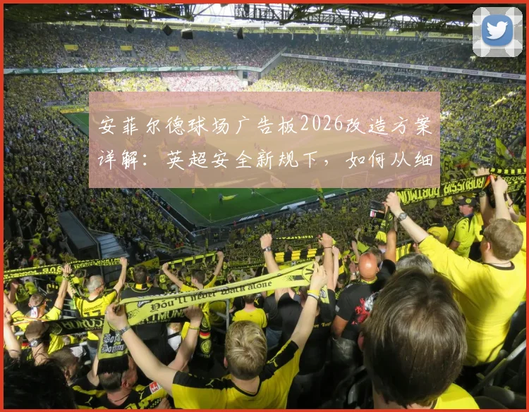 安菲尔德球场广告板2026改造方案详解：英超安全新规下，如何从细节预防球场边线重伤事件重演