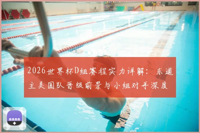 2026世界杯D组赛程实力详解:东道主美国队晋级前景与小组对手深度解析
