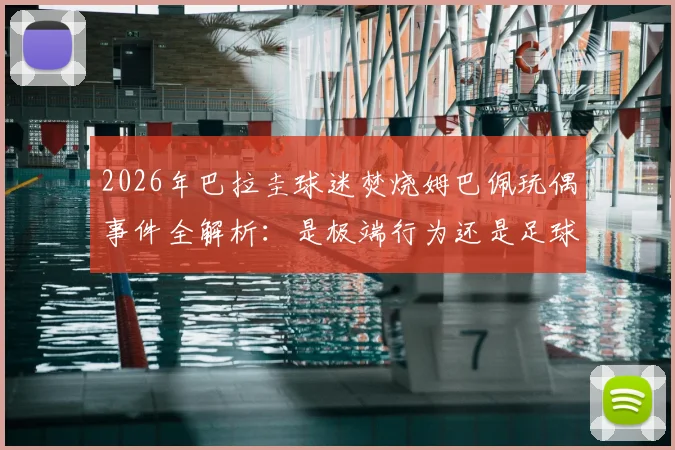 2026年巴拉圭球迷焚烧姆巴佩玩偶事件全解析：是极端行为还是足球文化冲突？