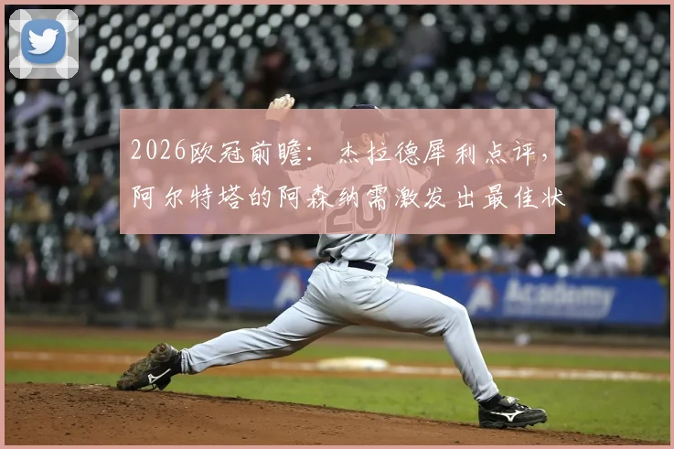 2026欧冠前瞻：杰拉德犀利点评，阿尔特塔的阿森纳需激发出最佳状态方可力克巴黎圣日耳曼