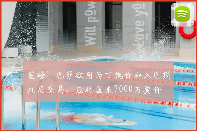 重磅！巴萨欲用马丁抵价加入巴斯托尼交易，应对国米7000万要价