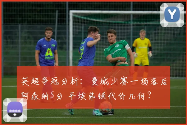 英超争冠分析：曼城少赛一场落后阿森纳5分 平埃弗顿代价几何？