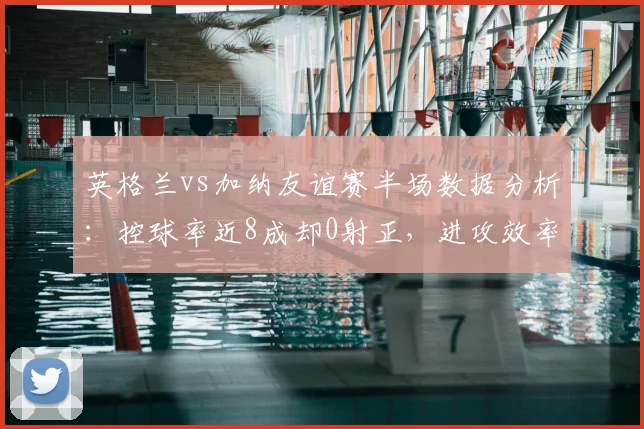 英格兰vs加纳友谊赛半场数据分析:控球率近8成却0射正,进攻效率引发热议