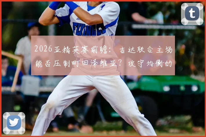 2026亚精英赛前瞻：吉达联合主场能否压制町田泽维亚？攻守均衡的町田面临考验