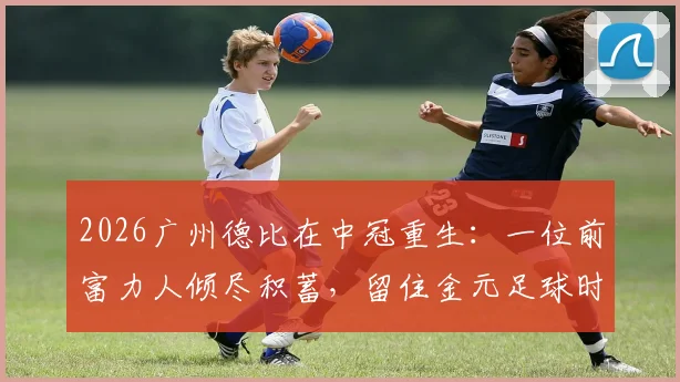 2026广州德比在中冠重生：一位前富力人倾尽积蓄，留住金元足球时代最后火种的幕后故事