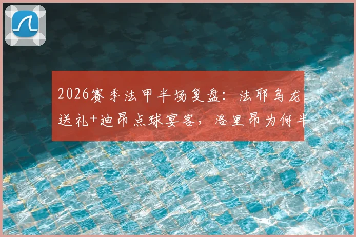 2026赛季法甲半场复盘：法耶乌龙送礼+迪昂点球宴客，洛里昂为何半场0-1勒阿弗尔？关键细节与比赛走势分析
