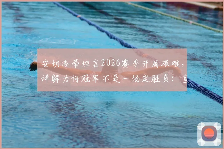 安切洛蒂坦言2026赛季开局艰难，详解为何冠军不是一场定胜负：皇马赛季前景分析与执教哲学解读