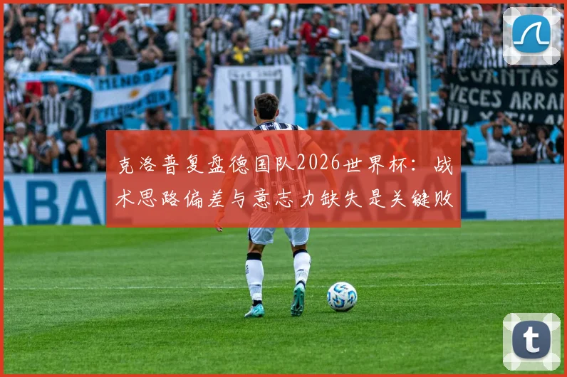 克洛普复盘德国队2026世界杯:战术思路偏差与意志力缺失是关键败因,球迷热议未来出路