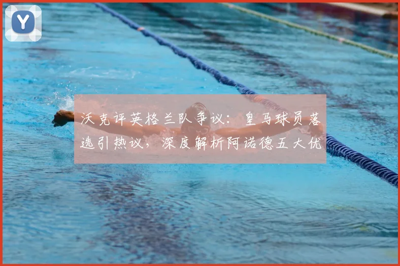 沃克评英格兰队争议：皇马球员落选引热议，深度解析阿诺德五大优点及右后卫之争