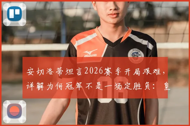 安切洛蒂坦言2026赛季开局艰难,详解为何冠军不是一场定胜负:皇马赛季前景分析与执教哲学解读