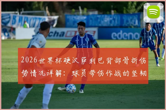 2026世界杯硬汉萨利巴背部骨折伤势情况详解：球员带伤作战的坚韧精神与RMC报道深度剖析
