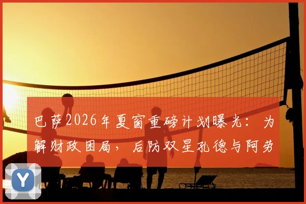 巴萨2026年夏窗重磅计划曝光:为解财政困局,后防双星孔德与阿劳霍或遭清洗,深度解析背后的薪资空间博弈