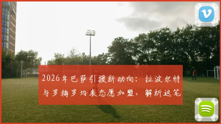 2026年巴萨引援新动向：拉波尔特与罗梅罗均表态愿加盟，解析这笔交易的可能性与难点