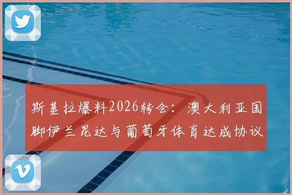 斯基拉爆料2026转会:澳大利亚国脚伊兰昆达与葡萄牙体育达成协议,转会费及合同细节详解