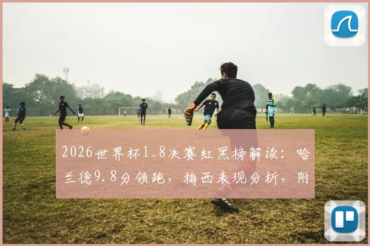 2026世界杯1_8决赛红黑榜解读:哈兰德9.8分领跑,梅西表现分析,附巴拉圭出局关键点