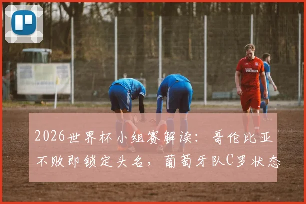 2026世界杯小组赛解读:哥伦比亚不败即锁定头名,葡萄牙队C罗状态回暖能否逆转?
