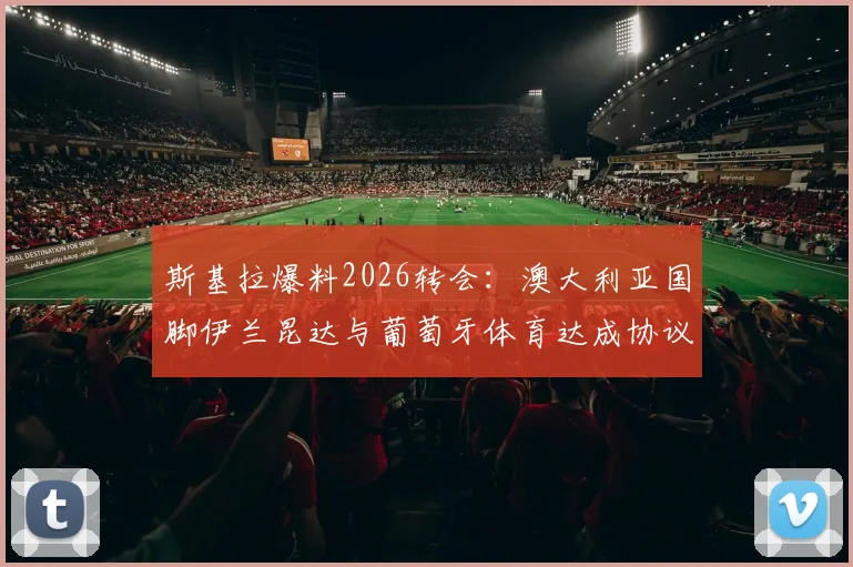 斯基拉爆料2026转会：澳大利亚国脚伊兰昆达与葡萄牙体育达成协议，转会费及合同细节详解