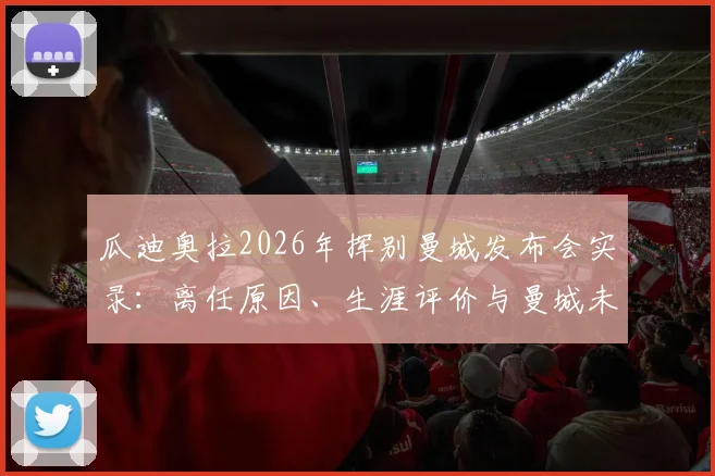 瓜迪奥拉2026年挥别曼城发布会实录：离任原因、生涯评价与曼城未来走势深度探讨