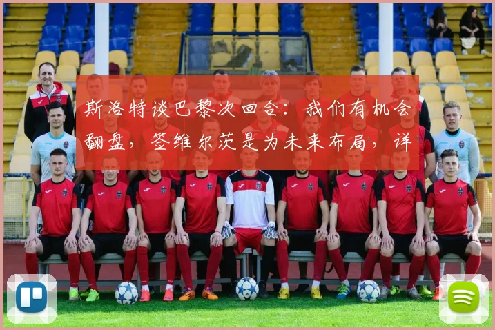 斯洛特谈巴黎次回合：我们有机会翻盘，签维尔茨是为未来布局，详解拜仁引援策略与2026年目标