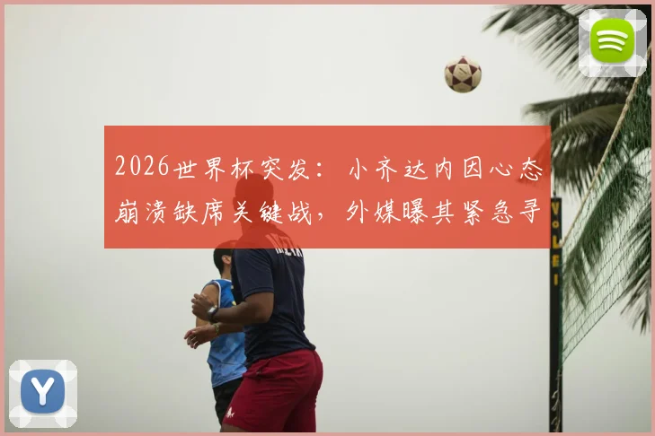 2026世界杯突发:小齐达内因心态崩溃缺席关键战,外媒曝其紧急寻求心理医生介入