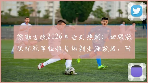 德勒古欣2026年告别热刺:回顾欧联杯冠军征程与热刺生涯数据,附最新动态与荣誉盘点