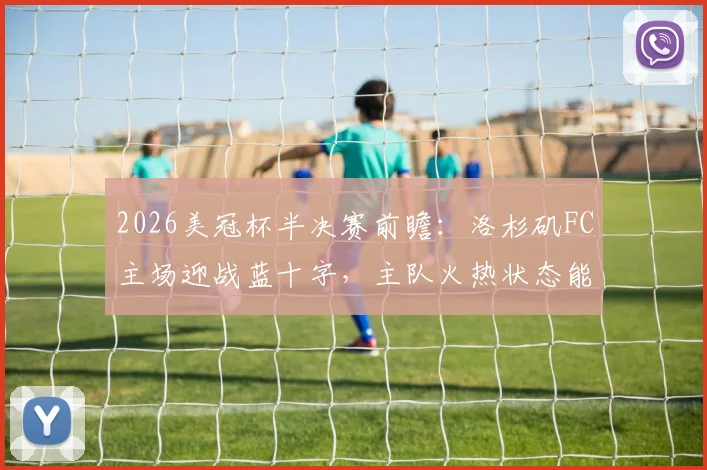 2026美冠杯半决赛前瞻：洛杉矶FC主场迎战蓝十字，主队火热状态能否抵挡客队复仇战意？