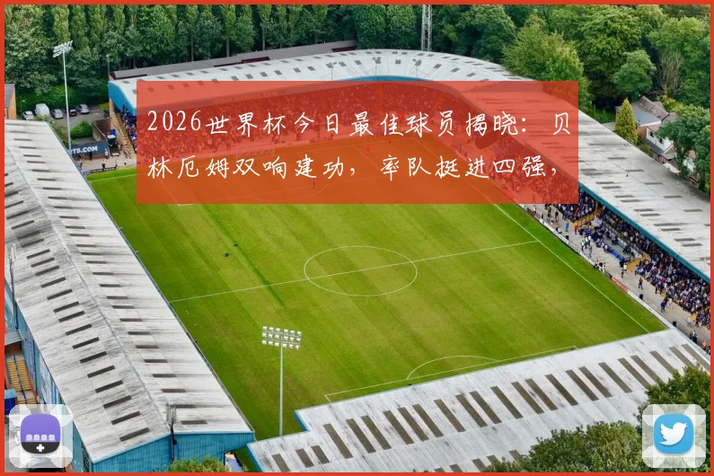 2026世界杯今日最佳球员揭晓:贝林厄姆双响建功,率队挺进四强,详解其关键表现与评选内幕