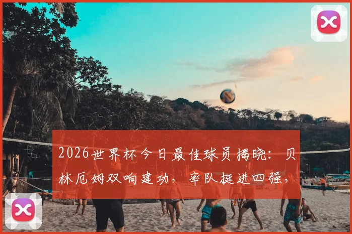 2026世界杯今日最佳球员揭晓：贝林厄姆双响建功，率队挺进四强，详解其关键表现与评选内幕
