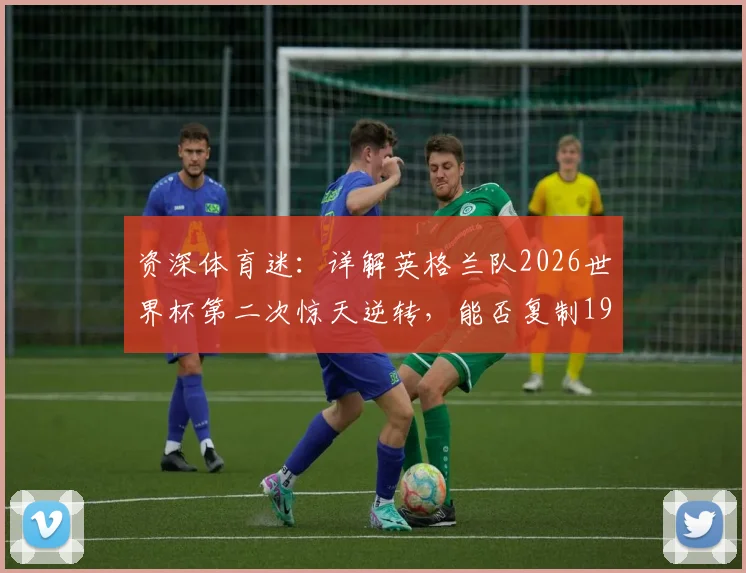 资深体育迷:详解英格兰队2026世界杯第二次惊天逆转,能否复制1966年夺冠奇迹?背后数据与战术分析
