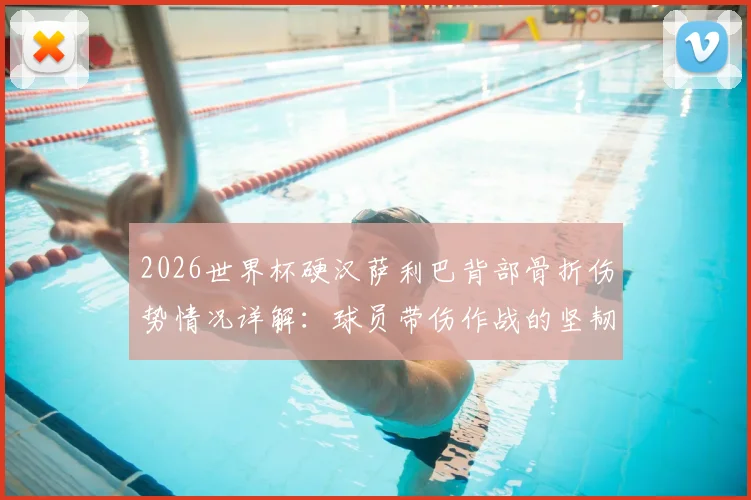 2026世界杯硬汉萨利巴背部骨折伤势情况详解：球员带伤作战的坚韧精神与RMC报道深度剖析