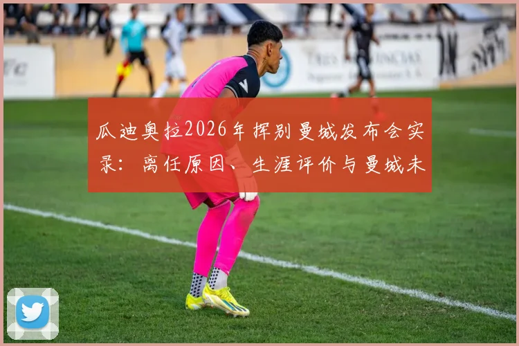 瓜迪奥拉2026年挥别曼城发布会实录：离任原因、生涯评价与曼城未来走势深度探讨