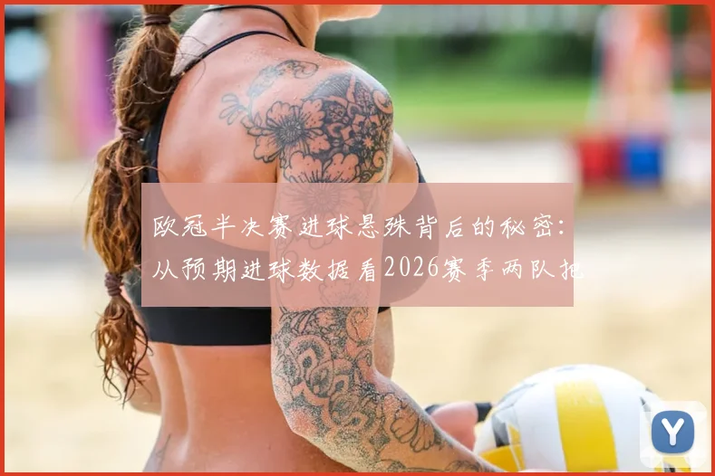 欧冠半决赛进球悬殊背后的秘密：从预期进球数据看2026赛季两队把握机会能力的巨大差距