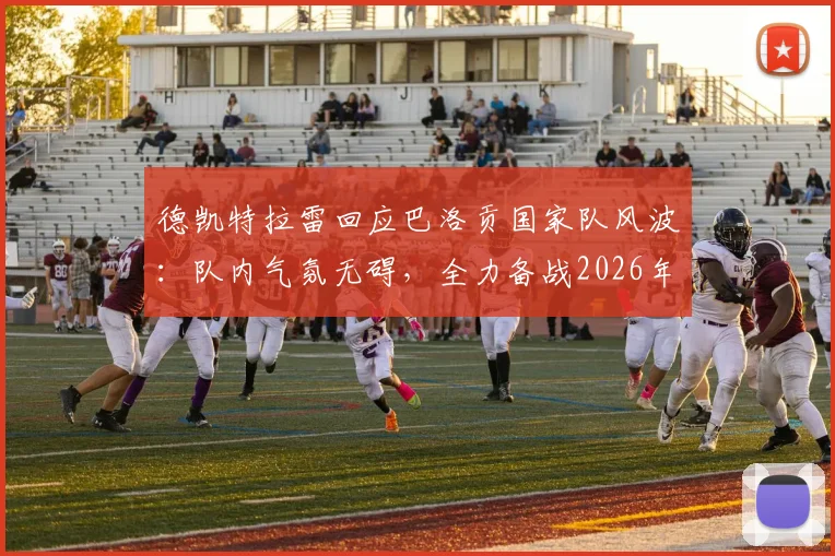 德凯特拉雷回应巴洛贡国家队风波:队内气氛无碍,全力备战2026年对阵西班牙关键战
