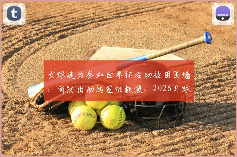 女球迷为参加世界杯活动被困围墙，消防出动起重机救援，2026年球迷出行务必注意安全