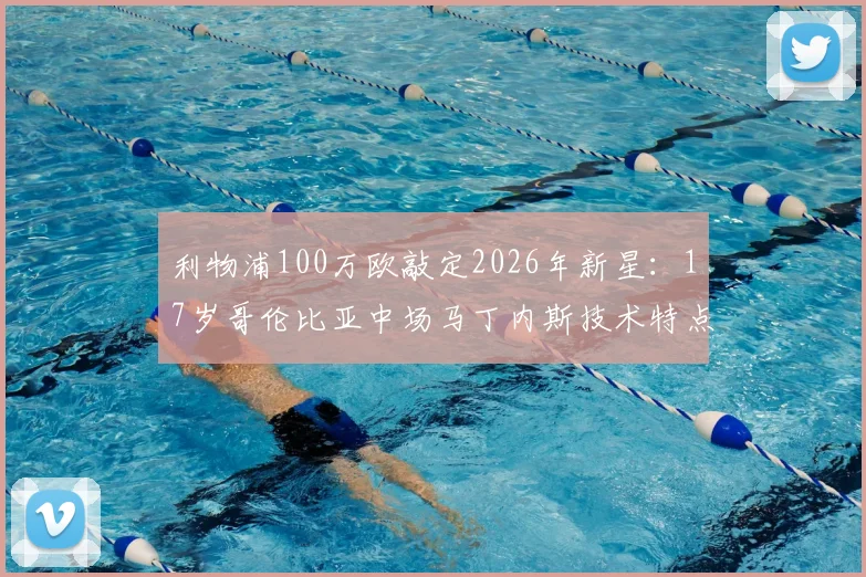利物浦100万欧敲定2026年新星：17岁哥伦比亚中场马丁内斯技术特点与未来前景全解析