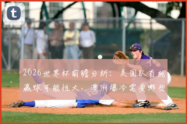 2026世界杯前瞻分析：美国队首轮赢球可能性大，澳洲爆冷需要哪些条件？看完就懂