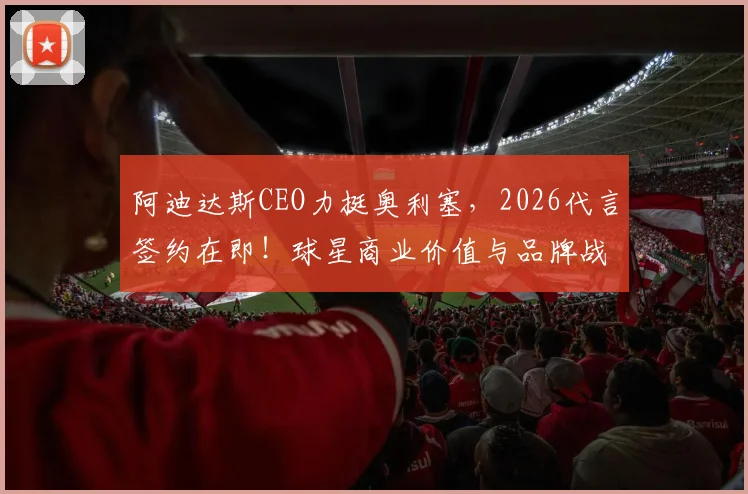阿迪达斯CEO力挺奥利塞，2026代言签约在即！球星商业价值与品牌战略深度分析