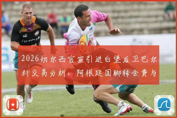 2026切尔西官宣引进白堡后卫巴尔科交易分析,阿根廷国脚转会费与周薪细节曝光