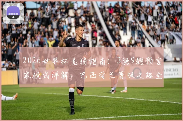 2026世界杯竞猜指南：3场9题预言家模式详解，巴西荷兰晋级之路全面剖析与实战技巧