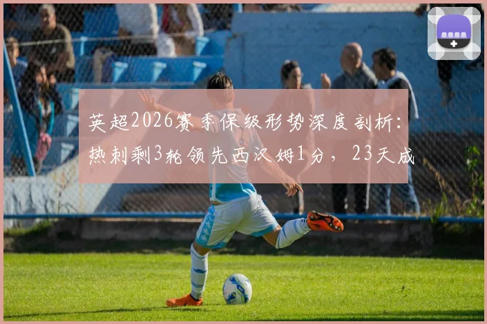 英超2026赛季保级形势深度剖析:热刺剩3轮领先西汉姆1分,23天成功逃离降级区背后关键因素