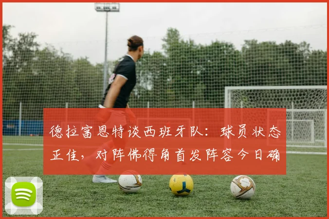 德拉富恩特谈西班牙队:球员状态正佳,对阵佛得角首发阵容今日确定