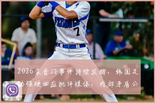 2026录音门事件持续发酵,韩国足协强硬回应批评媒体,内部矛盾公开化引众怒