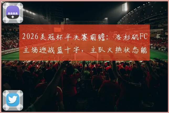 2026美冠杯半决赛前瞻:洛杉矶FC主场迎战蓝十字,主队火热状态能否抵挡客队复仇战意?