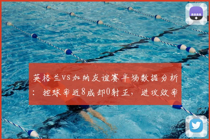 英格兰vs加纳友谊赛半场数据分析：控球率近8成却0射正，进攻效率引发热议