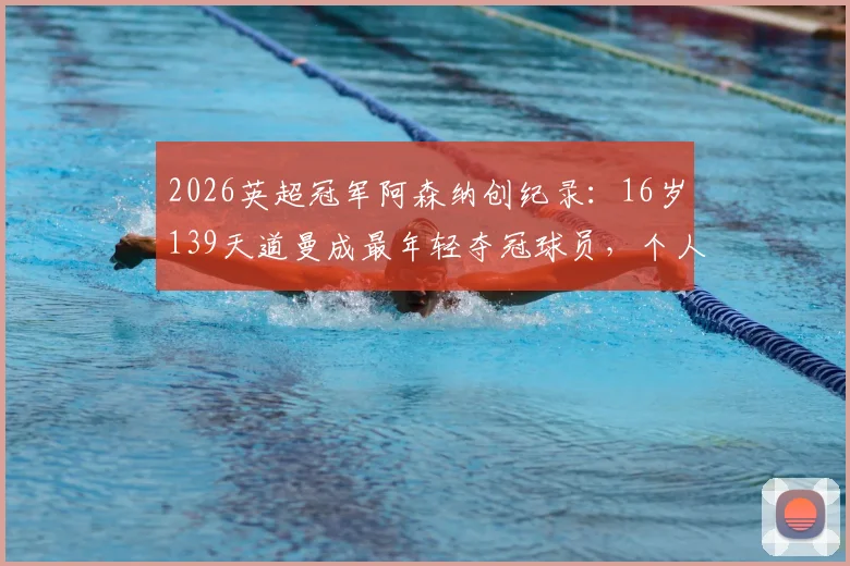 2026英超冠军阿森纳创纪录:16岁139天道曼成最年轻夺冠球员,个人资料与青训历程全解析