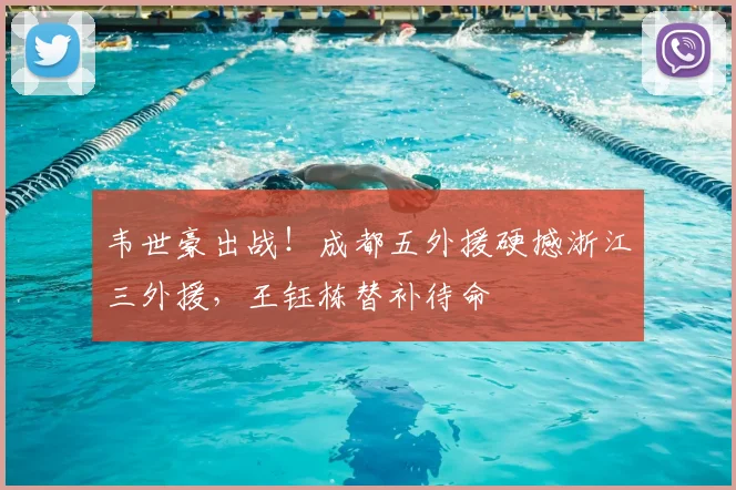 韦世豪出战！成都五外援硬撼浙江三外援，王钰栋替补待命